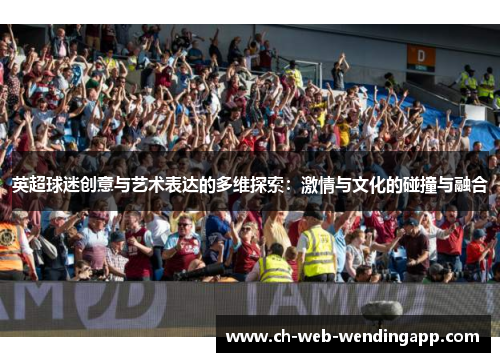 英超球迷创意与艺术表达的多维探索：激情与文化的碰撞与融合