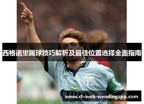 西格诺里踢球技巧解析及最佳位置选择全面指南 西格诺里踢球技巧解析及最佳位置选择全面指南