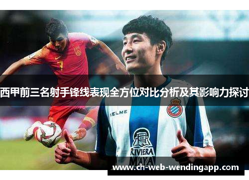 西甲前三名射手锋线表现全方位对比分析及其影响力探讨