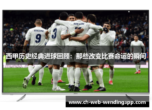 西甲历史经典进球回顾:那些改变比赛命运的瞬间 西甲历史经典进球回顾:那些改变比赛命运的瞬间