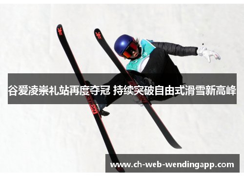 谷爱凌崇礼站再度夺冠 持续突破自由式滑雪新高峰 谷爱凌崇礼站再度夺冠 持续突破自由式滑雪新高峰