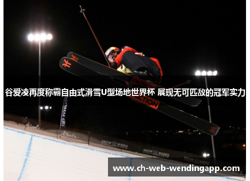 谷爱凌再度称霸自由式滑雪U型场地世界杯 展现无可匹敌的冠军实力 谷爱凌再度称霸自由式滑雪U型场地世界杯 展现无可匹敌的冠军实力
