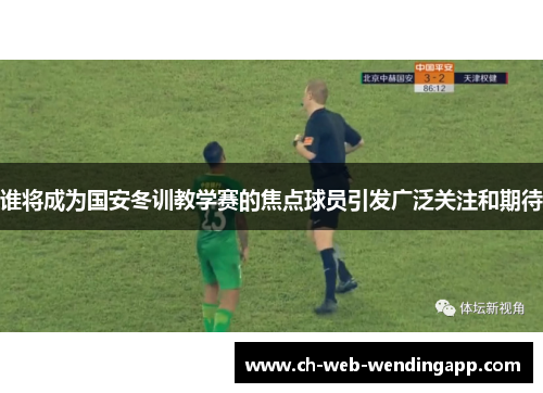 谁将成为国安冬训教学赛的焦点球员引发广泛关注和期待