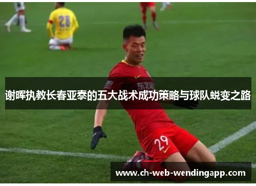 谢晖执教长春亚泰的五大战术成功策略与球队蜕变之路