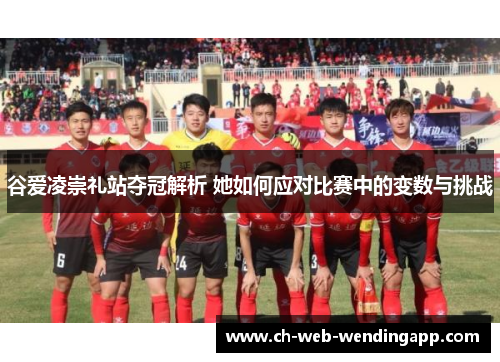 谷爱凌崇礼站夺冠解析 她如何应对比赛中的变数与挑战 谷爱凌崇礼站夺冠解析 她如何应对比赛中的变数与挑战