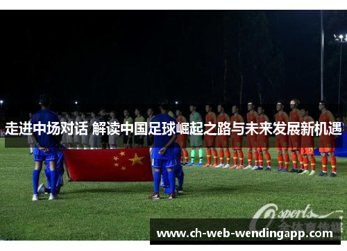 走进中场对话 解读中国足球崛起之路与未来发展新机遇 走进中场对话 解读中国足球崛起之路与未来发展新机遇