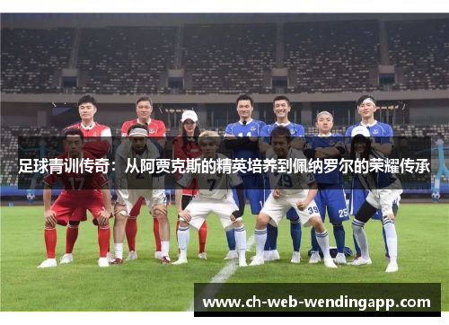 足球青训传奇:从阿贾克斯的精英培养到佩纳罗尔的荣耀传承 足球青训传奇:从阿贾克斯的精英培养到佩纳罗尔的荣耀传承