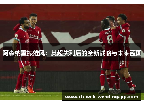 阿森纳重振雄风：英超失利后的全新战略与未来蓝图