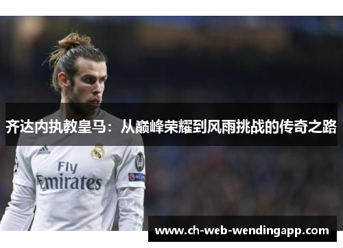 齐达内执教皇马：从巅峰荣耀到风雨挑战的传奇之路