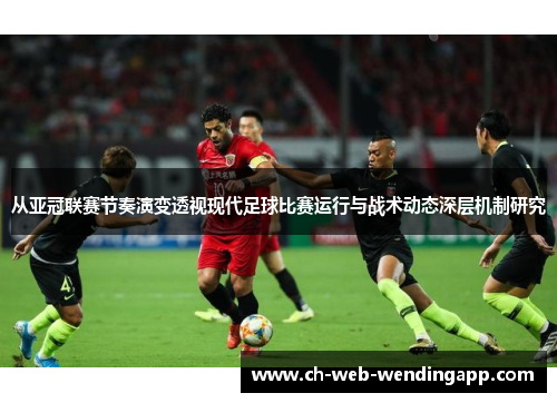 从亚冠联赛节奏演变透视现代足球比赛运行与战术动态深层机制研究