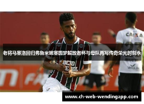 老将马塞洛回归弗鲁米嫩塞圆梦解放者杯与母队再写传奇荣光时刻永
