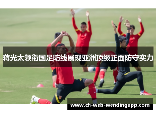 蒋光太领衔国足防线展现亚洲顶级正面防守实力