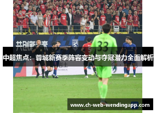 中超焦点：蓉城新赛季阵容变动与夺冠潜力全面解析