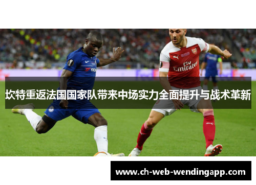 坎特重返法国国家队带来中场实力全面提升与战术革新
