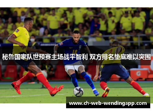 秘鲁国家队世预赛主场战平智利 双方排名垫底难以突围 秘鲁国家队世预赛主场战平智利 双方排名垫底难以突围