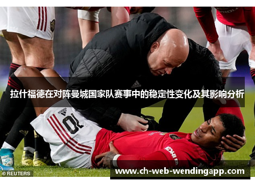拉什福德在对阵曼城国家队赛事中的稳定性变化及其影响分析 拉什福德在对阵曼城国家队赛事中的稳定性变化及其影响分析