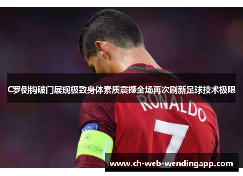 C罗倒钩破门展现极致身体素质震撼全场再次刷新足球技术极限 C罗倒钩破门展现极致身体素质震撼全场再次刷新足球技术极限