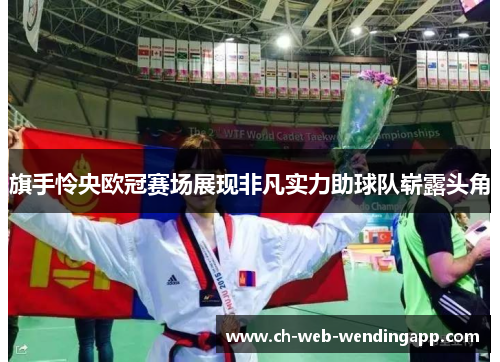 旗手怜央欧冠赛场展现非凡实力助球队崭露头角