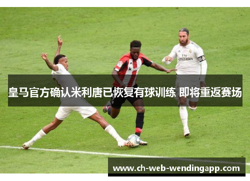 皇马官方确认米利唐已恢复有球训练 即将重返赛场 皇马官方确认米利唐已恢复有球训练 即将重返赛场