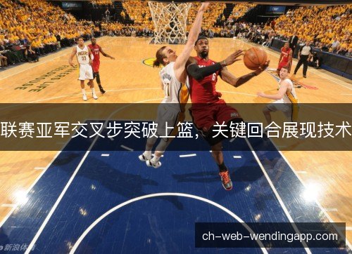 联赛亚军交叉步突破上篮，关键回合展现技术